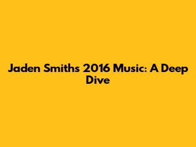 Jaden Smith's 2016 Music: A Deep Dive
