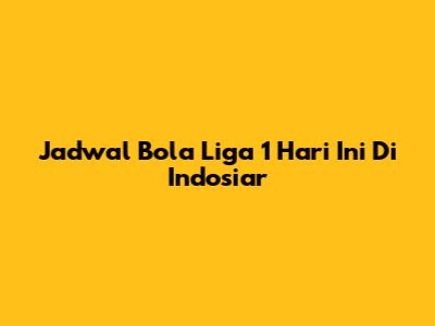 Jadwal Bola Liga 1 Hari Ini Di Indosiar