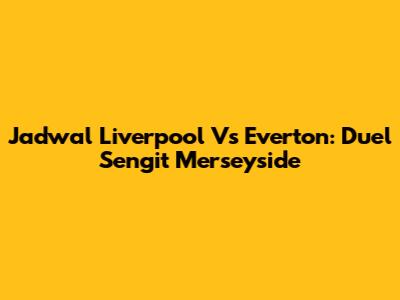 Jadwal Liverpool Vs Everton: Duel Sengit Merseyside