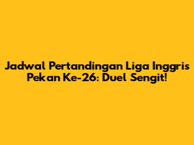Jadwal Pertandingan Liga Inggris Pekan Ke-26: Duel Sengit!