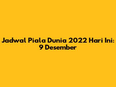 Jadwal Piala Dunia 2022 Hari Ini: 9 Desember