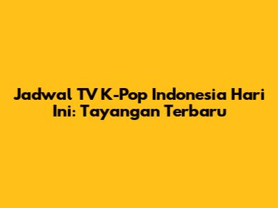 Jadwal TV K-Pop Indonesia Hari Ini: Tayangan Terbaru