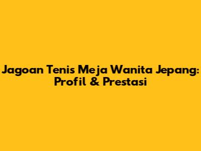 Jagoan Tenis Meja Wanita Jepang: Profil & Prestasi