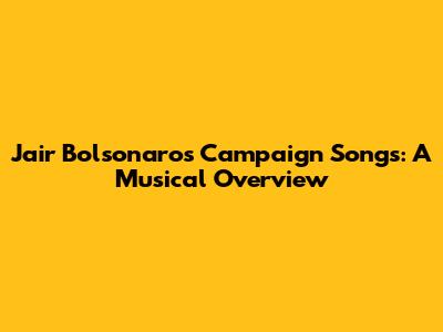 Jair Bolsonaro's Campaign Songs: A Musical Overview