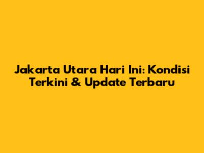 Jakarta Utara Hari Ini: Kondisi Terkini & Update Terbaru
