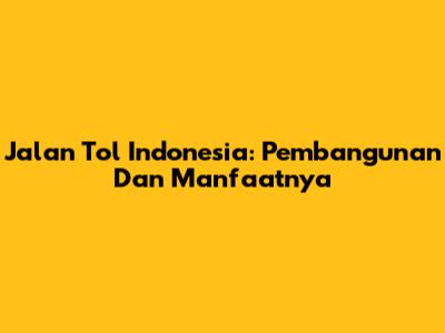Jalan Tol Indonesia: Pembangunan Dan Manfaatnya