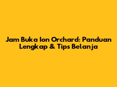 Jam Buka Ion Orchard: Panduan Lengkap & Tips Belanja