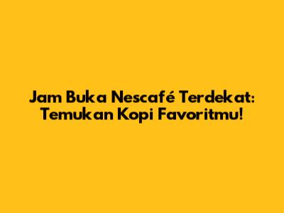 Jam Buka Nescafé Terdekat: Temukan Kopi Favoritmu!
