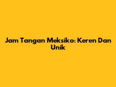 Jam Tangan Meksiko: Keren Dan Unik