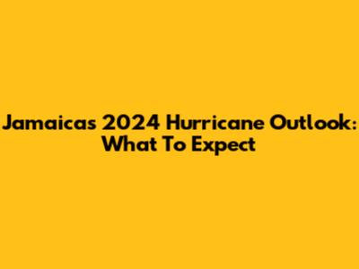 Jamaica's 2024 Hurricane Outlook: What To Expect