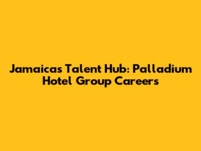 Jamaica's Talent Hub: Palladium Hotel Group Careers