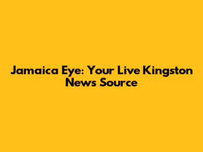 Jamaica Eye: Your Live Kingston News Source