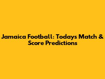 Jamaica Football: Today's Match & Score Predictions