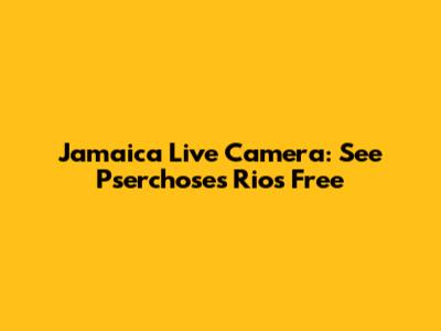 Jamaica Live Camera: See Pserchoses Rios Free