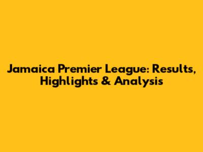 Jamaica Premier League: Results, Highlights & Analysis