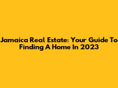 Jamaica Real Estate: Your Guide To Finding A Home In 2023