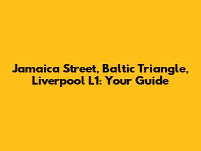 Jamaica Street, Baltic Triangle, Liverpool L1: Your Guide