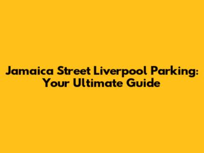 Jamaica Street Liverpool Parking: Your Ultimate Guide
