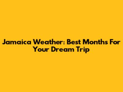 Jamaica Weather: Best Months For Your Dream Trip