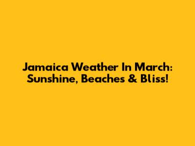 Jamaica Weather In March: Sunshine, Beaches & Bliss!