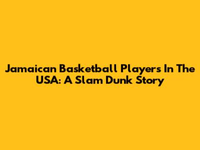 Jamaican Basketball Players In The USA: A Slam Dunk Story