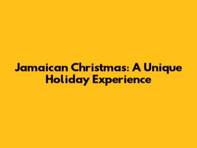 Jamaican Christmas: A Unique Holiday Experience
