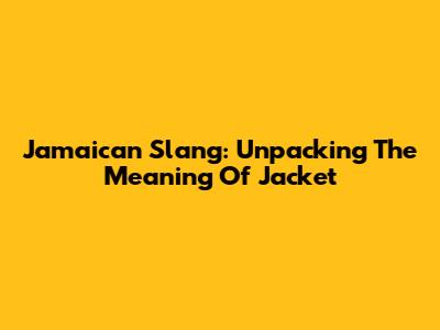 Jamaican Slang: Unpacking The Meaning Of 'Jacket'