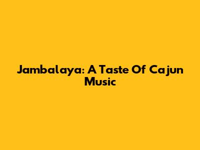 Jambalaya: A Taste Of Cajun Music
