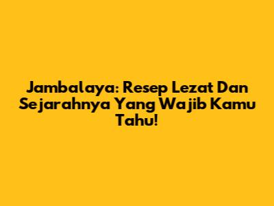 Jambalaya: Resep Lezat Dan Sejarahnya Yang Wajib Kamu Tahu!