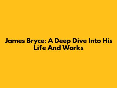 James Bryce: A Deep Dive Into His Life And Works