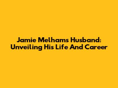 Jamie Melham's Husband: Unveiling His Life And Career