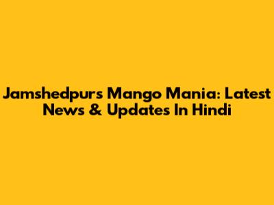 Jamshedpur's Mango Mania: Latest News & Updates In Hindi