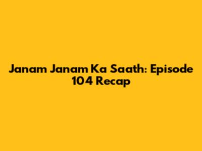Janam Janam Ka Saath: Episode 104 Recap