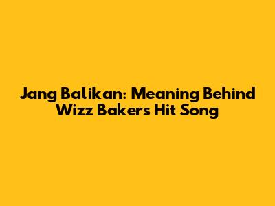 Jang Balikan: Meaning Behind Wizz Baker's Hit Song