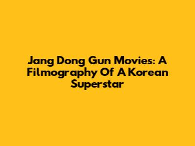 Jang Dong Gun Movies: A Filmography Of A Korean Superstar