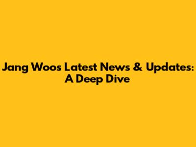 Jang Woo's Latest News & Updates: A Deep Dive
