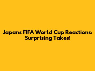 Japan's FIFA World Cup Reactions: Surprising Takes!