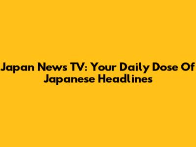 Japan News TV: Your Daily Dose Of Japanese Headlines