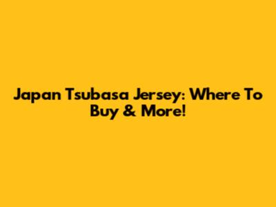 Japan Tsubasa Jersey: Where To Buy & More!