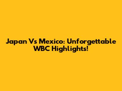 Japan Vs Mexico: Unforgettable WBC Highlights!