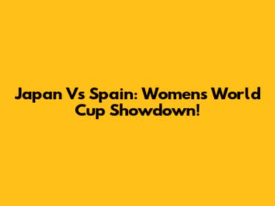 Japan Vs Spain: Women's World Cup Showdown!
