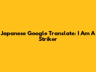 Japanese Google Translate: "I Am A Striker"