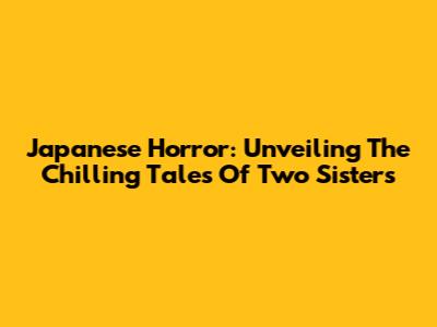 Japanese Horror: Unveiling The Chilling Tales Of Two Sisters