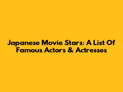 Japanese Movie Stars: A List Of Famous Actors & Actresses