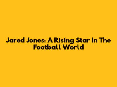 Jared Jones: A Rising Star In The Football World