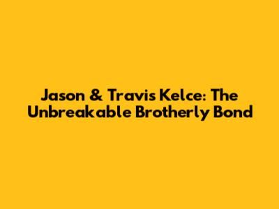 Jason & Travis Kelce: The Unbreakable Brotherly Bond
