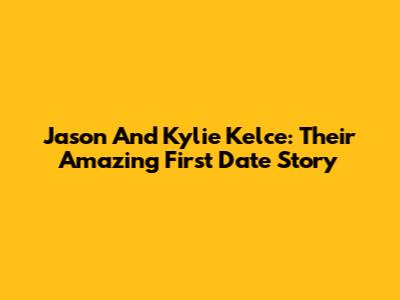 Jason And Kylie Kelce: Their Amazing First Date Story