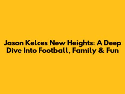 Jason Kelce's 'New Heights': A Deep Dive Into Football, Family & Fun