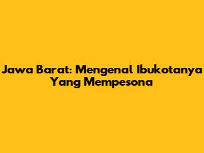 Jawa Barat: Mengenal Ibukotanya Yang Mempesona