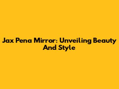 Jax Pena Mirror: Unveiling Beauty And Style